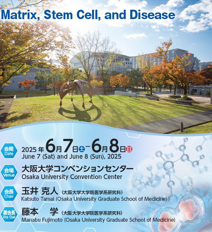 【テーマ】Matrix, Stem Cell, and Disease、【会期/Date】2025年6月7日（土）～6月8日（日）／June 7 (Sat) and June 8 (Sun), 2025、【会場/Venue】大阪大学コンベンションセンター／Osaka University Convention Center、【会長/Chair】玉井 克人（大阪大学大学院医学系研究科）／Katsuto Tamai (Osaka University Graduate School of Medicine)、【副会長/Vice Chair】藤本 学（大阪大学大学院医学系研究科）／Manabu Fujimoto (Osaka University Graduate School of Medicine)